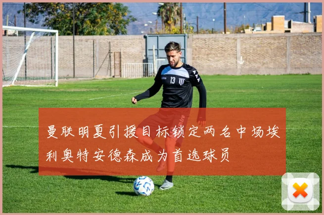 曼联明夏引援目标锁定两名中场埃利奥特安德森成为首选球员