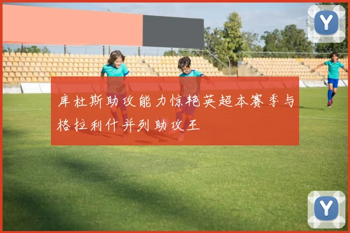 库杜斯助攻能力惊艳英超本赛季与格拉利什并列助攻王