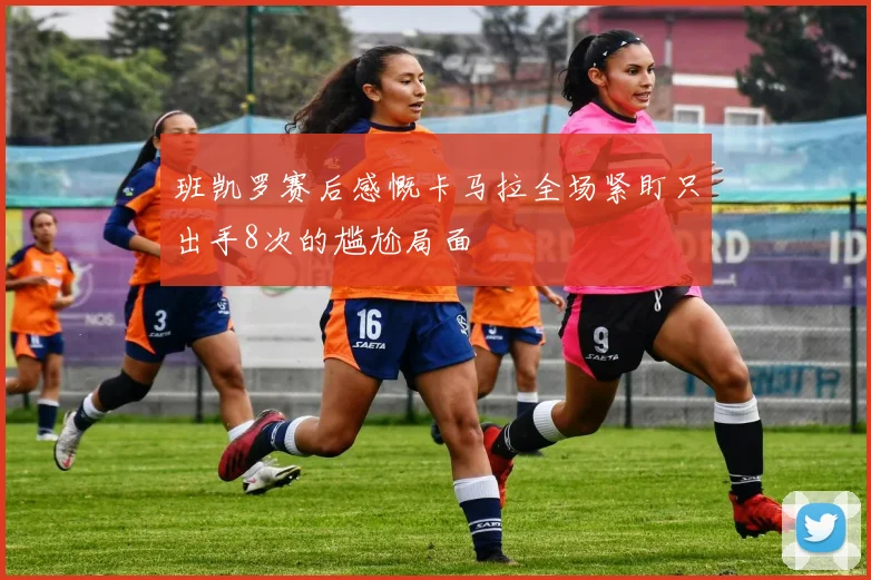 班凯罗赛后感慨卡马拉全场紧盯只出手8次的尴尬局面