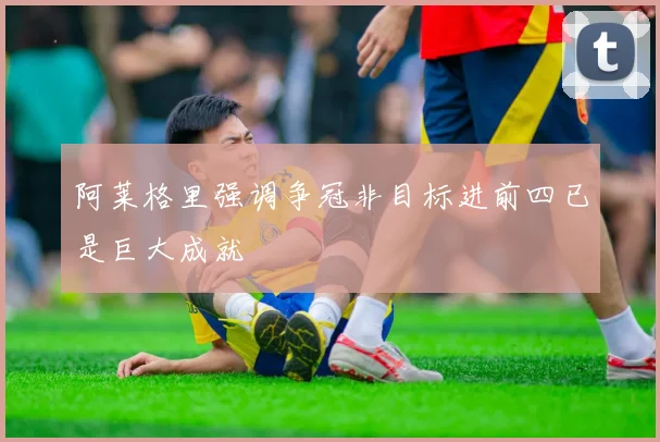 阿莱格里强调争冠非目标进前四已是巨大成就