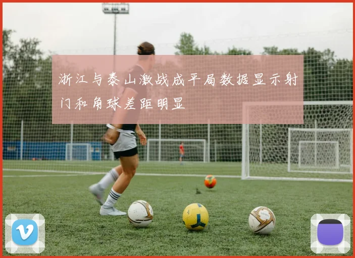 浙江与泰山激战成平局数据显示射门和角球差距明显