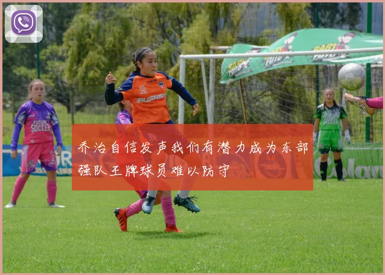 乔治自信发声我们有潜力成为东部强队王牌球员难以防守
