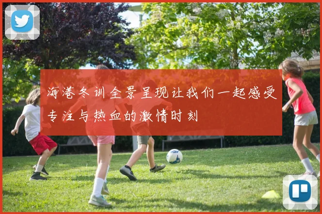 海港冬训全景呈现让我们一起感受专注与热血的激情时刻