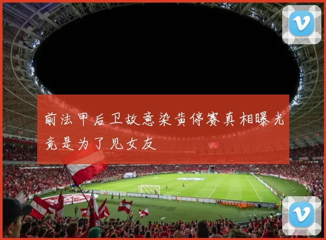 前法甲后卫故意染黄停赛真相曝光竟是为了见女友