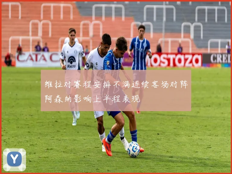 维拉对赛程安排不满连续客场对阵阿森纳影响上半程表现