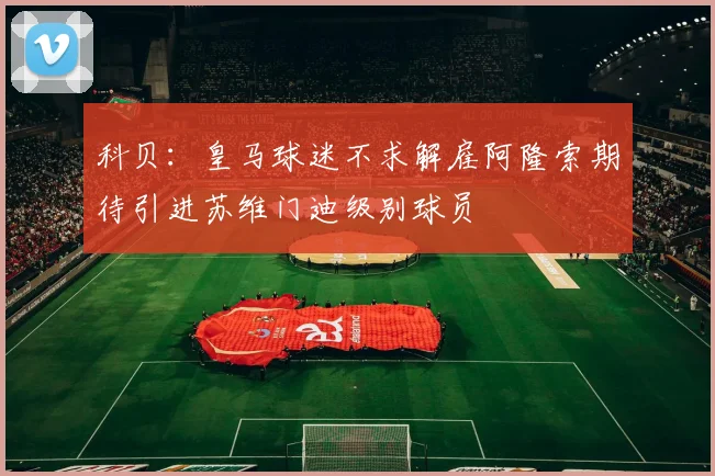 科贝：皇马球迷不求解雇阿隆索期待引进苏维门迪级别球员