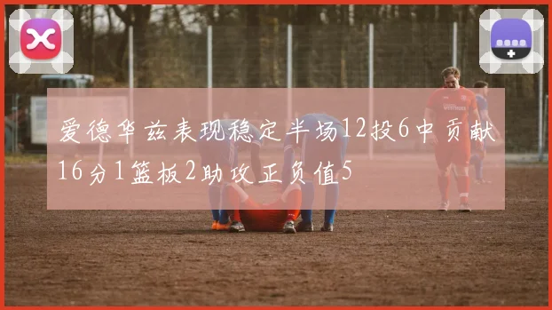 爱德华兹表现稳定半场12投6中贡献16分1篮板2助攻正负值5