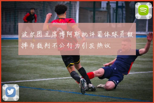 波尔图主席博阿斯批评葡体球员假摔与裁判不公行为引发热议