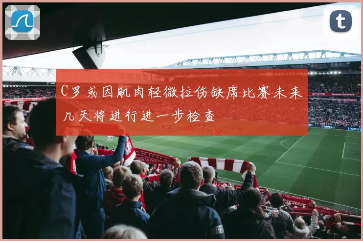 C罗或因肌肉轻微拉伤缺席比赛未来几天将进行进一步检查