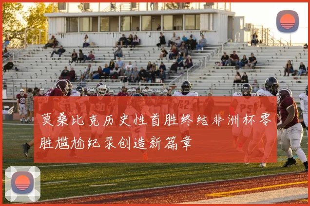 莫桑比克历史性首胜终结非洲杯零胜尴尬纪录创造新篇章