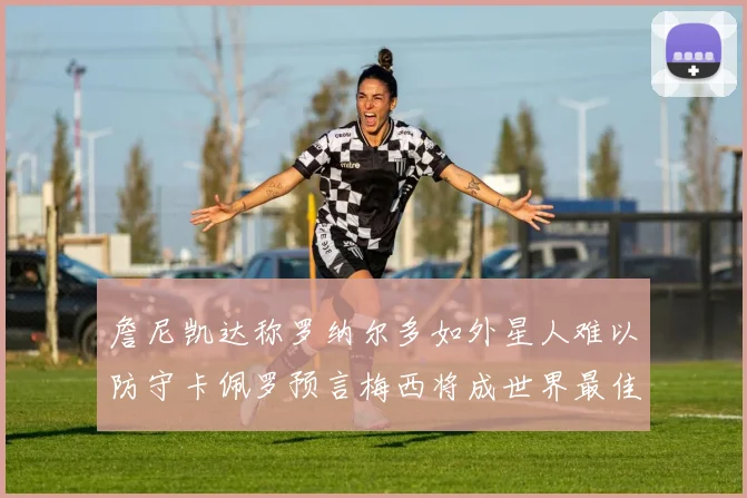 詹尼凯达称罗纳尔多如外星人难以防守卡佩罗预言梅西将成世界最佳