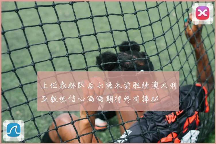 上任森林队后七场未尝胜绩澳大利亚教练信心满满期待终将捧杯