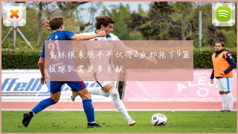 克林根表现平平仅得2分却抢下9篮板球队需更多贡献