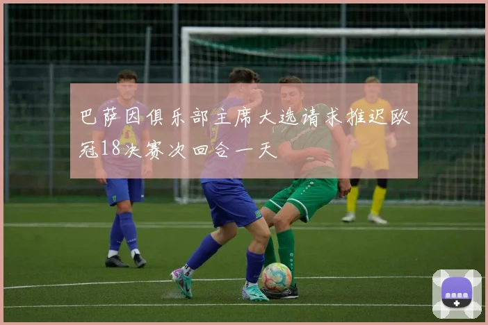 巴萨因俱乐部主席大选请求推迟欧冠18决赛次回合一天