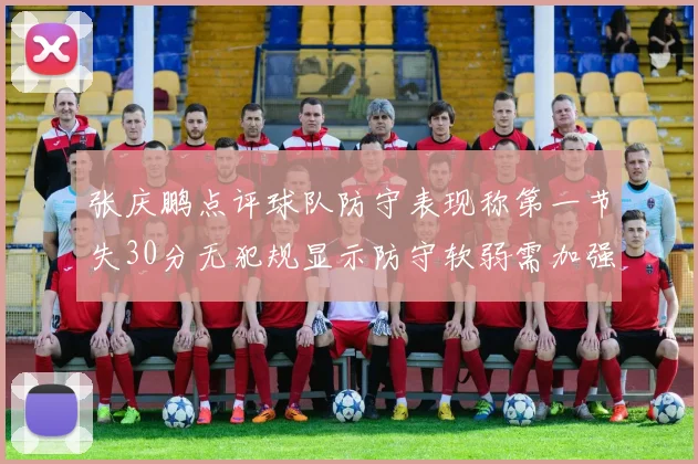 张庆鹏点评球队防守表现称第一节失30分无犯规显示防守软弱需加强