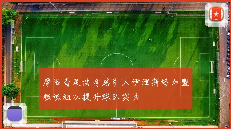 摩洛哥足协考虑引入伊涅斯塔加盟教练组以提升球队实力