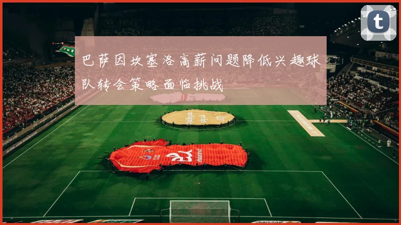 巴萨因坎塞洛高薪问题降低兴趣球队转会策略面临挑战