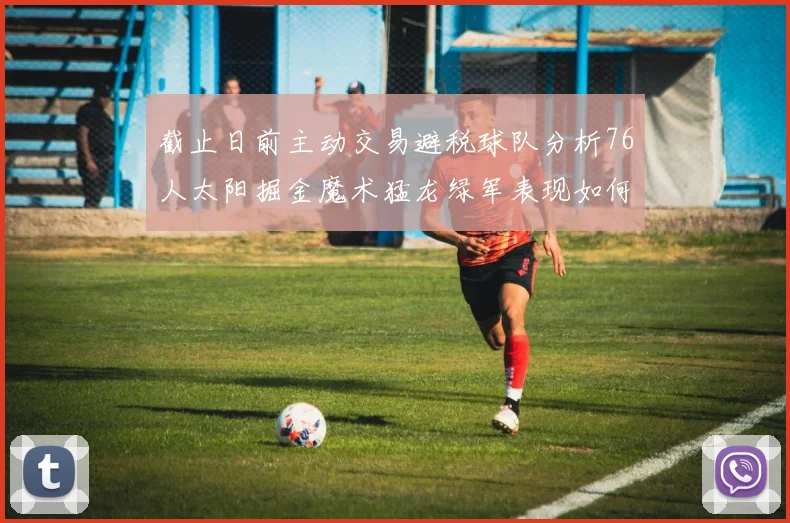 截止日前主动交易避税球队分析76人太阳掘金魔术猛龙绿军表现如何
