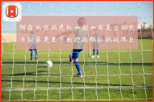 阿森纳伤病危机加剧加布复出却失卡拉菲奥里下轮迎战维拉挑战艰巨