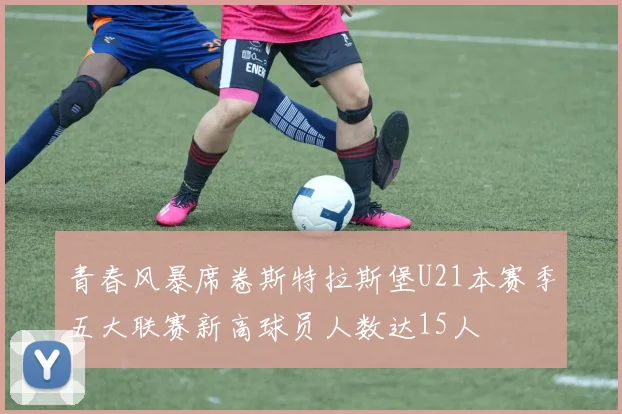 青春风暴席卷斯特拉斯堡U21本赛季五大联赛新高球员人数达15人