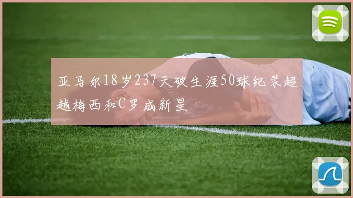 亚马尔18岁237天破生涯50球纪录超越梅西和C罗成新星