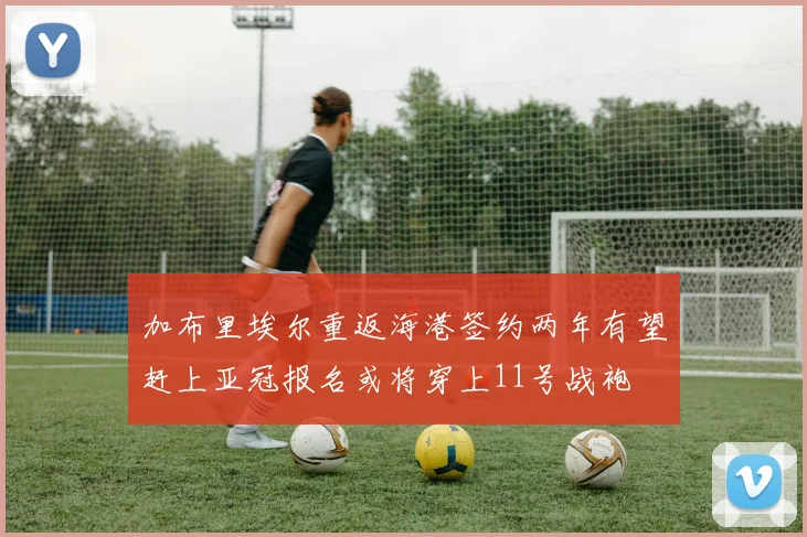 加布里埃尔重返海港签约两年有望赶上亚冠报名或将穿上11号战袍