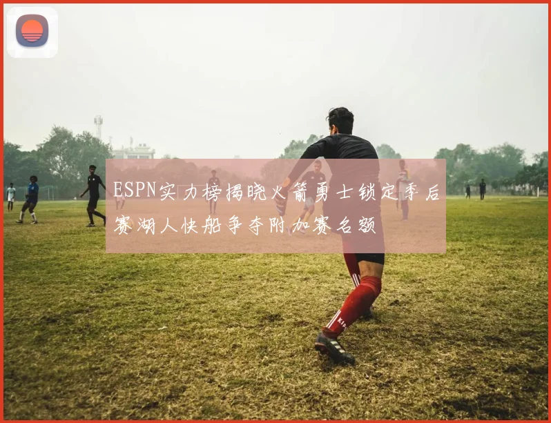 ESPN实力榜揭晓火箭勇士锁定季后赛湖人快船争夺附加赛名额