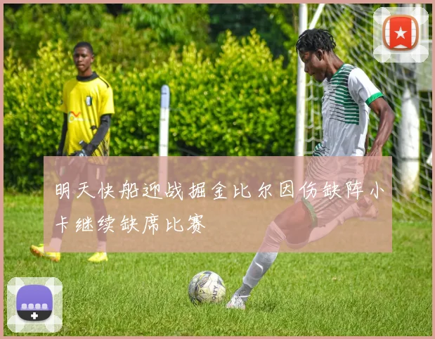 明天快船迎战掘金比尔因伤缺阵小卡继续缺席比赛