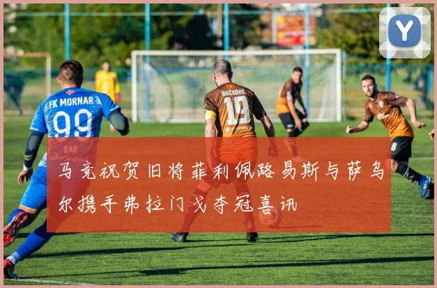 马竞祝贺旧将菲利佩路易斯与萨乌尔携手弗拉门戈夺冠喜讯